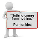 Nothing comes from nothing--a quote from Parmenides.